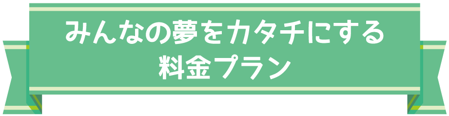 みんなの夢をカタチにする料金プラン