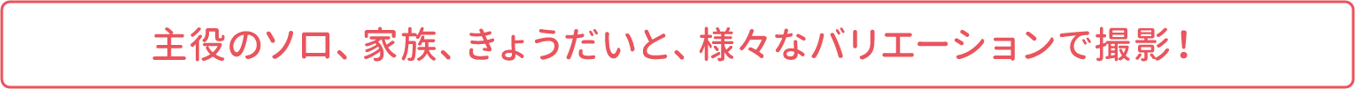 主役のソロ、家族、きょうだいと、様々なバリエーションで撮影！