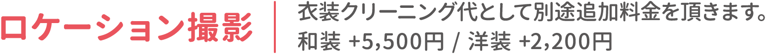 ロケーション撮影：衣装クリーニング代として別途追加料金を頂きます。和装 +5,500円 / 洋装 +2,200円