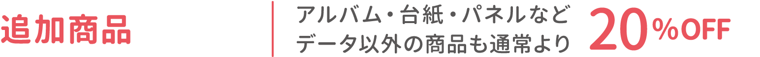 追加商品：アルバム・台紙・パネルなどデータ以外の商品も通常より20%OFF