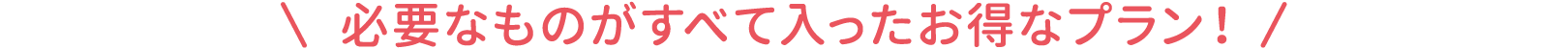 必要なものがすべて入ったお得なプラン！