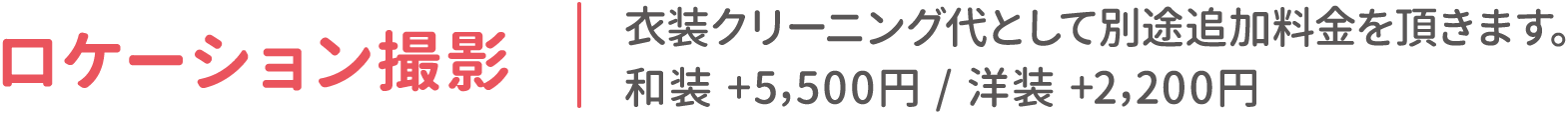 ロケーション撮影：衣装クリーニング代として別途追加料金を頂きます。和装 +5,500円 / 洋装 +2,200円