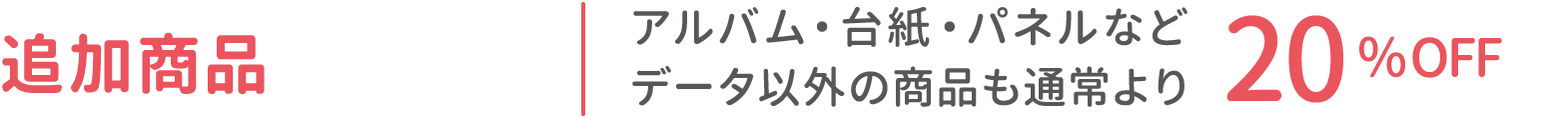 追加商品：アルバム・台紙・パネルなどデータ以外の商品も通常より20%OFF